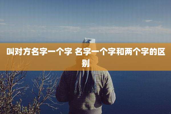 叫对方名字一个字 名字一个字和两个字的区别