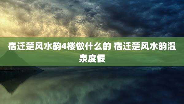 宿迁楚风水韵4楼做什么的 宿迁楚风水韵温泉度假