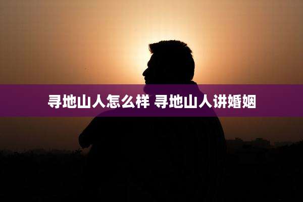 寻地山人怎么样 寻地山人讲婚姻