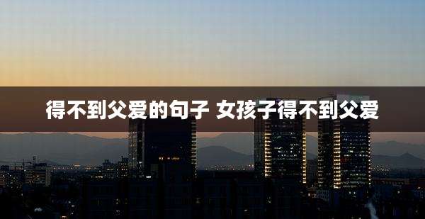 得不到父爱的句子 女孩子得不到父爱