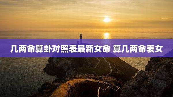 几两命算卦对照表最新女命 算几两命表女