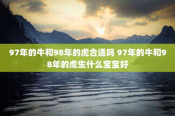 97年的牛和98年的虎合适吗 97年的牛和98年的虎生什么宝宝好