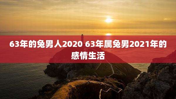 63年的兔男人2020 63年属兔男2021年的感情生活