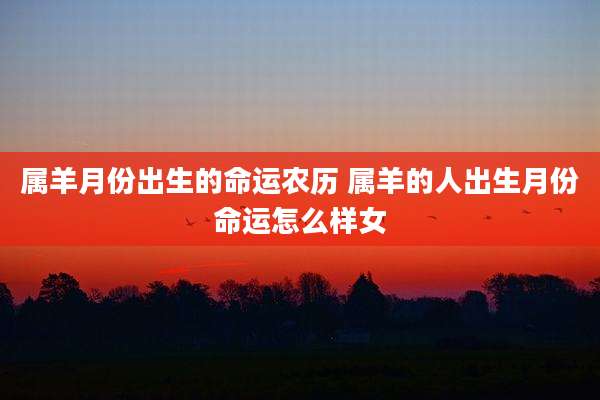 属羊月份出生的命运农历 属羊的人出生月份命运怎么样女
