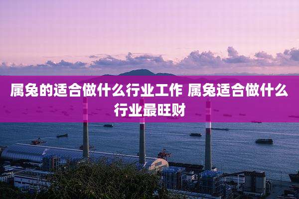 属兔的适合做什么行业工作 属兔适合做什么行业最旺财