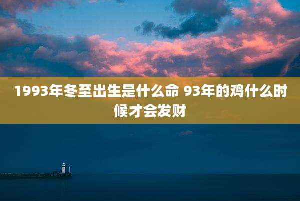 1993年冬至出生是什么命 93年的鸡什么时候才会发财