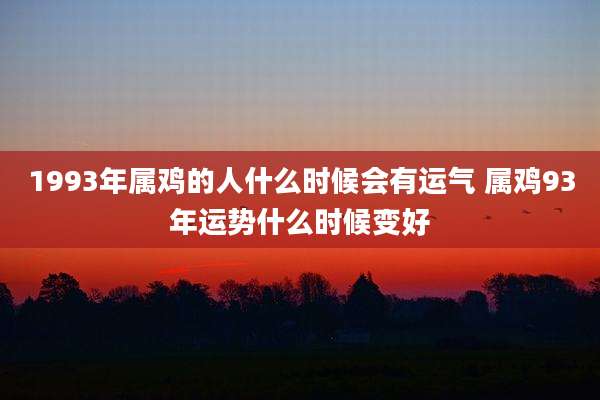 1993年属鸡的人什么时候会有运气 属鸡93年运势什么时候变好