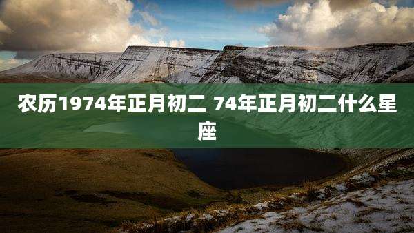 农历1974年正月初二 74年正月初二什么星座