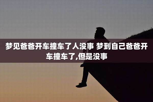 梦见爸爸开车撞车了人没事 梦到自己爸爸开车撞车了,但是没事