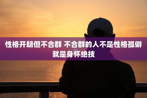 性格开朗但不合群 不合群的人不是性格孤僻就是身怀绝技
