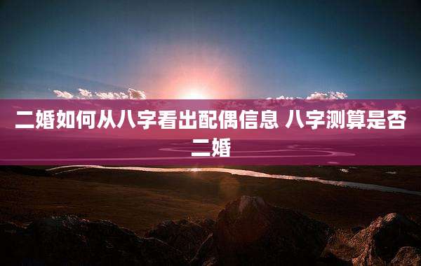 二婚如何从八字看出配偶信息 八字测算是否二婚