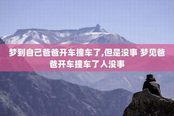 梦到自己爸爸开车撞车了,但是没事 梦见爸爸开车撞车了人没事