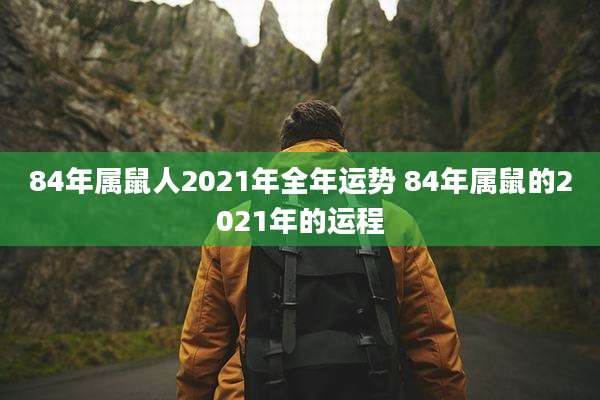 84年属鼠人2021年全年运势 84年属鼠的2021年的运程