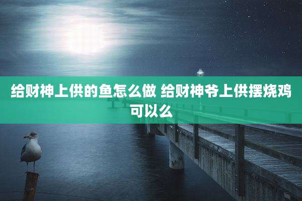 给财神上供的鱼怎么做 给财神爷上供摆烧鸡可以么