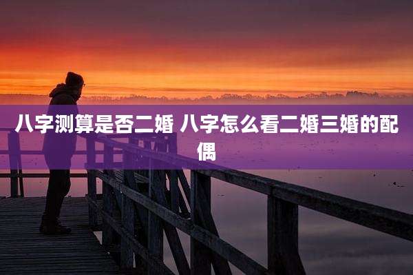 八字测算是否二婚 八字怎么看二婚三婚的配偶