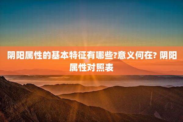 阴阳属性的基本特征有哪些?意义何在? 阴阳属性对照表