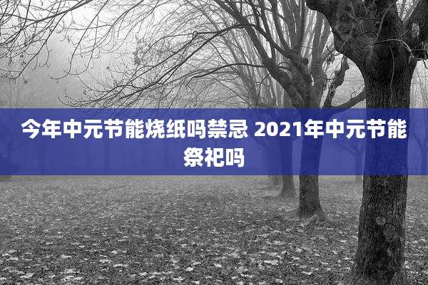 今年中元节能烧纸吗禁忌 2021年中元节能祭祀吗