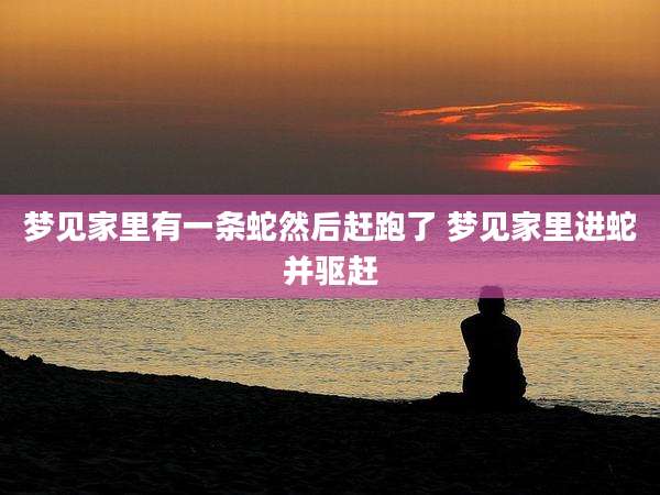 梦见家里有一条蛇然后赶跑了 梦见家里进蛇并驱赶