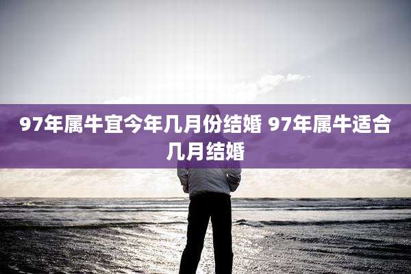 97年属牛宜今年几月份结婚 97年属牛适合几月结婚