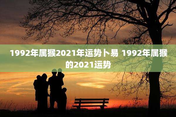 1992年属猴2021年运势卜易 1992年属猴的2021运势