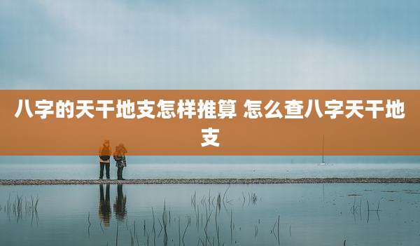 八字的天干地支怎样推算 怎么查八字天干地支