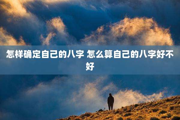 怎样确定自己的八字 怎么算自己的八字好不好