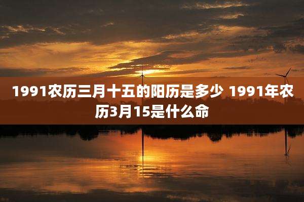 1991农历三月十五的阳历是多少 1991年农历3月15是什么命