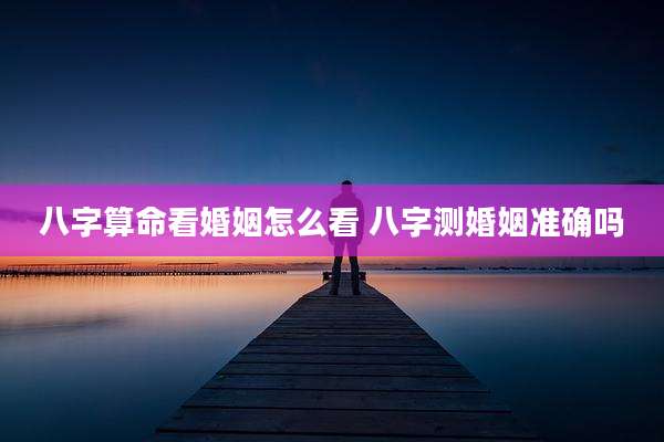八字算命看婚姻怎么看 八字测婚姻准确吗