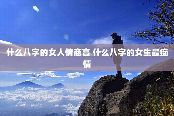 什么八字的女人情商高 什么八字的女生最痴情