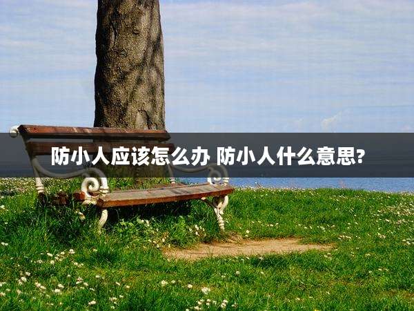 防小人应该怎么办 防小人什么意思?