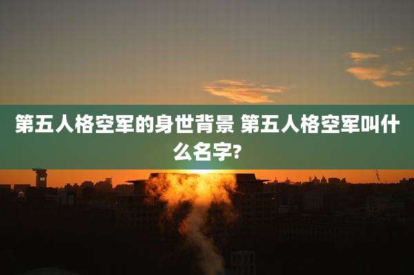 第五人格空军的身世背景 第五人格空军叫什么名字?