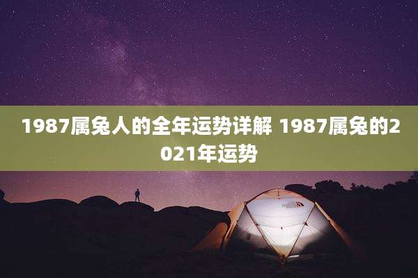 1987属兔人的全年运势详解 1987属兔的2021年运势