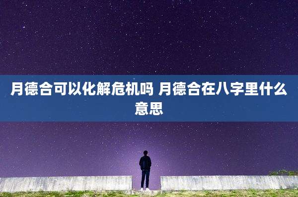月德合可以化解危机吗 月德合在八字里什么意思