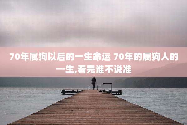 70年属狗以后的一生命运 70年的属狗人的一生,看完谁不说准
