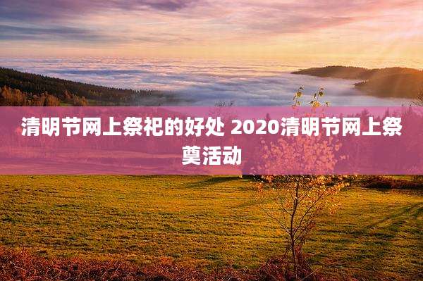 清明节网上祭祀的好处 2020清明节网上祭奠活动