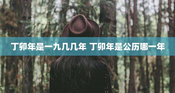 丁卯年是一九几几年 丁卯年是公历哪一年