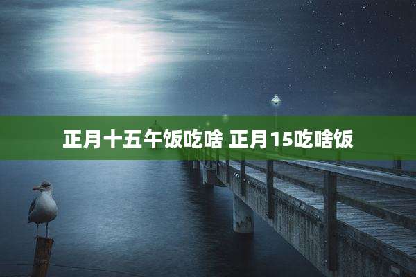 正月十五午饭吃啥 正月15吃啥饭