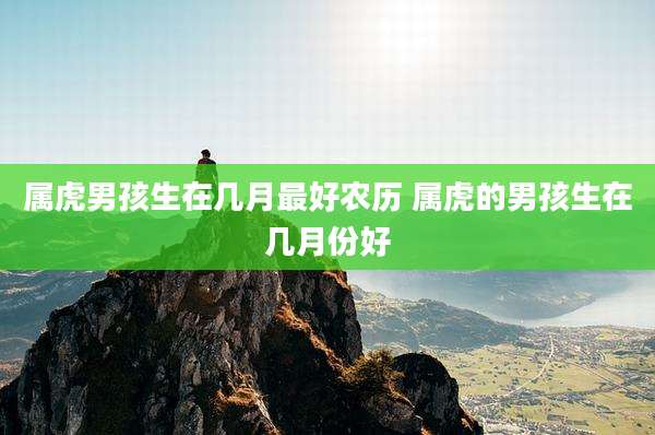 属虎男孩生在几月最好农历 属虎的男孩生在几月份好