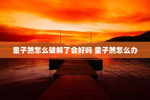 童子煞怎么破解了会好吗 童子煞怎么办