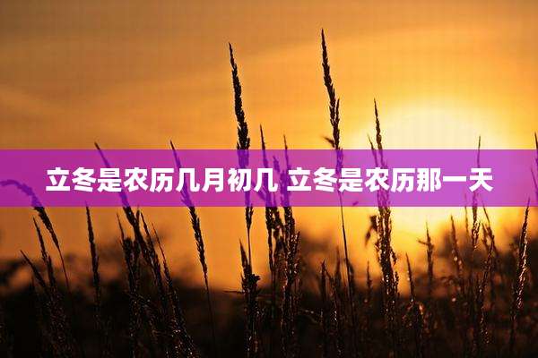 立冬是农历几月初几 立冬是农历那一天