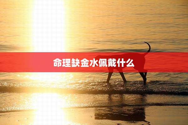 命理缺金水佩戴什么