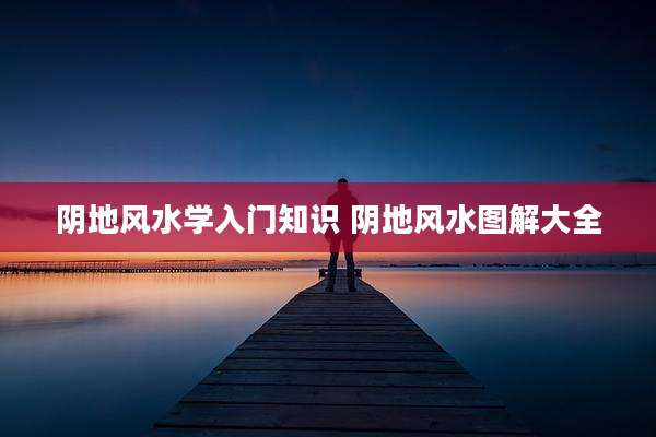 阴地风水学入门知识 阴地风水图解大全