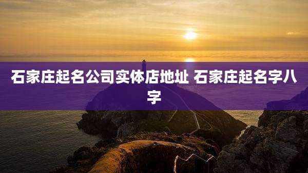 石家庄起名公司实体店地址 石家庄起名字八字