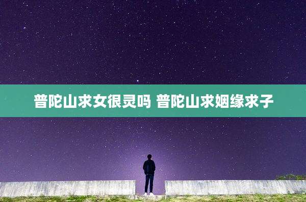 普陀山求女很灵吗 普陀山求姻缘求子