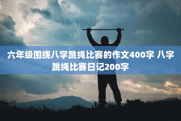 六年级围绕八字跳绳比赛的作文400字 八字跳绳比赛日记200字