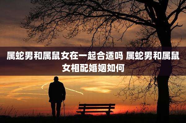属蛇男和属鼠女在一起合适吗 属蛇男和属鼠女相配婚姻如何