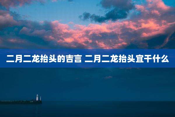 二月二龙抬头的吉言 二月二龙抬头宜干什么