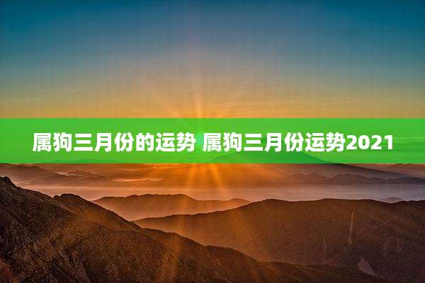 属狗三月份的运势 属狗三月份运势2021