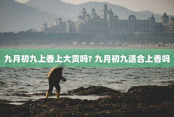 九月初九上香上大贡吗? 九月初九适合上香吗