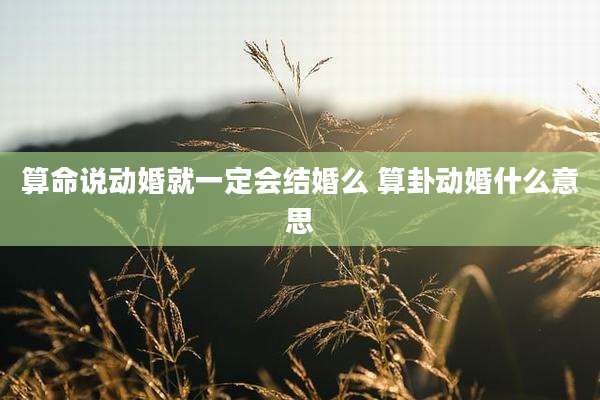算命说动婚就一定会结婚么 算卦动婚什么意思